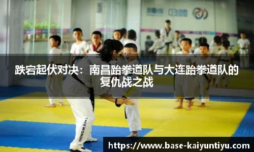 跌宕起伏对决：南昌跆拳道队与大连跆拳道队的复仇战之战