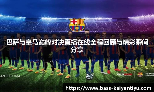 巴萨与皇马巅峰对决直播在线全程回顾与精彩瞬间分享